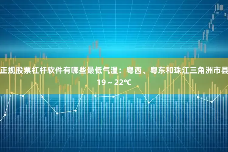 正规股票杠杆软件有哪些最低气温：粤西、粤东和珠江三角洲市县19～22℃