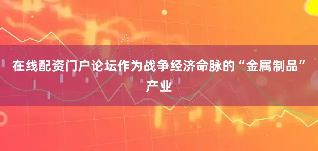 在线配资门户论坛作为战争经济命脉的“金属制品”产业