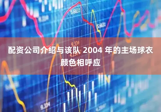 配资公司介绍与该队 2004 年的主场球衣颜色相呼应