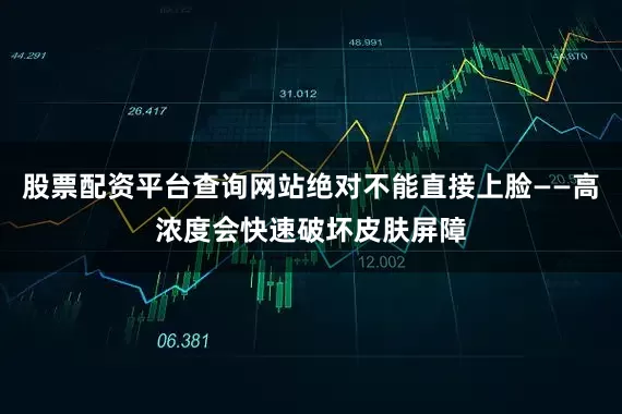 股票配资平台查询网站绝对不能直接上脸——高浓度会快速破坏皮肤屏障