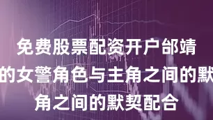 免费股票配资开户邰靖懿饰演的女警角色与主角之间的默契配合