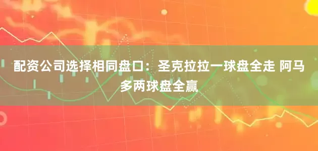 配资公司选择相同盘口:圣克拉拉一球盘全走 阿马多两球盘全赢