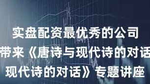 实盘配资最优秀的公司为书友们带来《唐诗与现代诗的对话》专题讲座