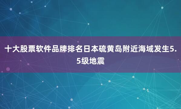 十大股票软件品牌排名日本硫黄岛附近海域发生5.5级地震