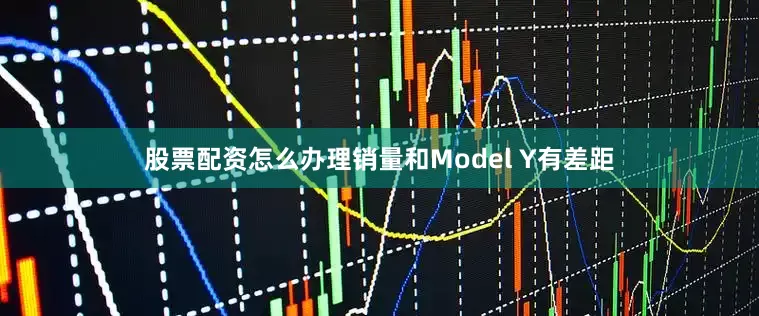 股票配资怎么办理销量和Model Y有差距