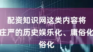 配资知识网这类内容将庄严的历史娱乐化、庸俗化