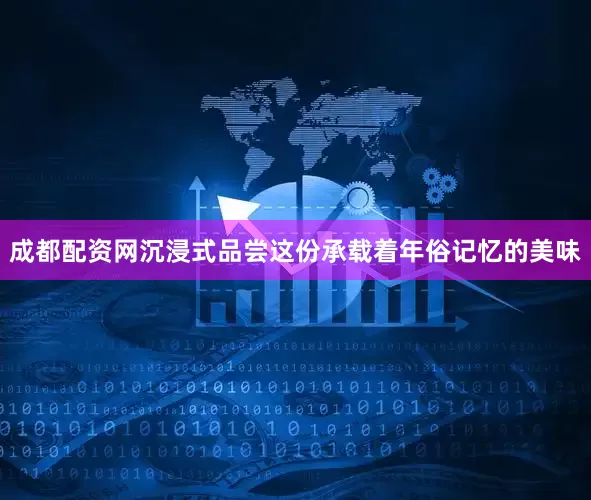 成都配资网沉浸式品尝这份承载着年俗记忆的美味