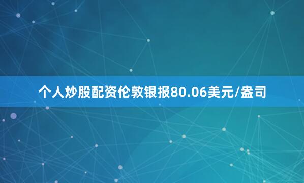 个人炒股配资伦敦银报80.06美元/盎司