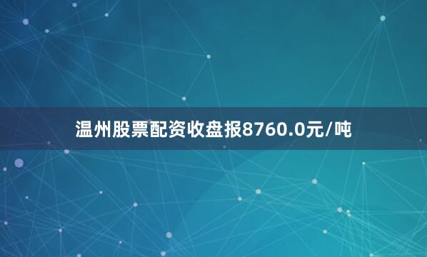 温州股票配资收盘报8760.0元/吨
