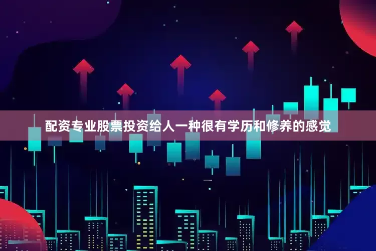 配资专业股票投资给人一种很有学历和修养的感觉
