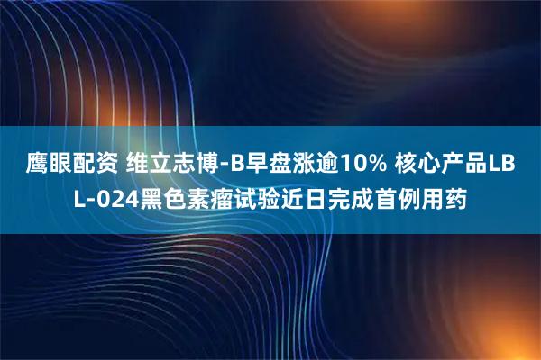 鹰眼配资 维立志博-B早盘涨逾10% 核心产品LBL-024黑色素瘤试验近日完成首例用药