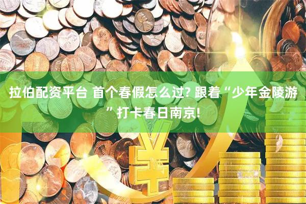 拉伯配资平台 首个春假怎么过? 跟着“少年金陵游”打卡春日南京!