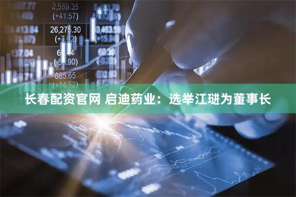 长春配资官网 启迪药业：选举江琎为董事长