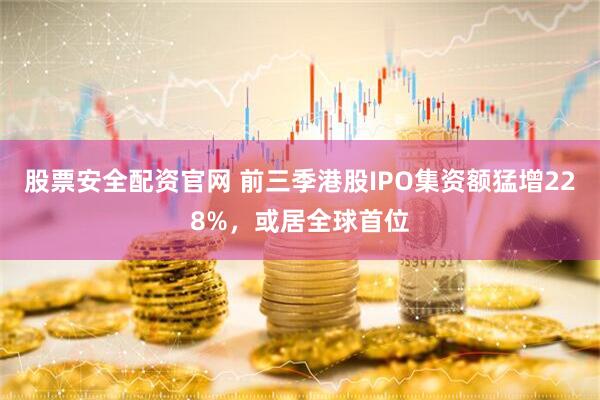 股票安全配资官网 前三季港股IPO集资额猛增228%，或居全球首位