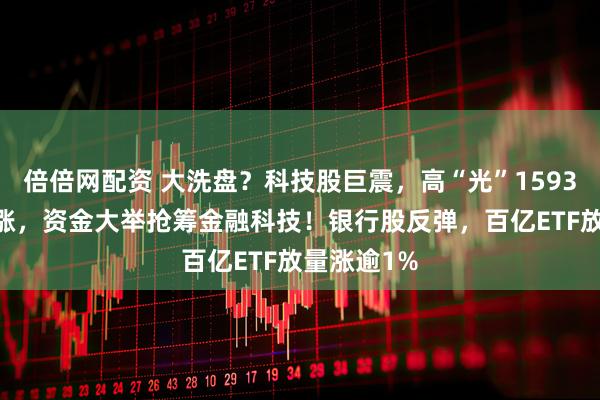 倍倍网配资 大洗盘？科技股巨震，高“光”159363翘尾收涨，资金大举抢筹金融科技！银行股反弹，百亿ETF放量涨逾1%