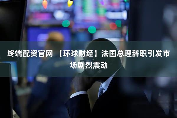 终端配资官网 【环球财经】法国总理辞职引发市场剧烈震动