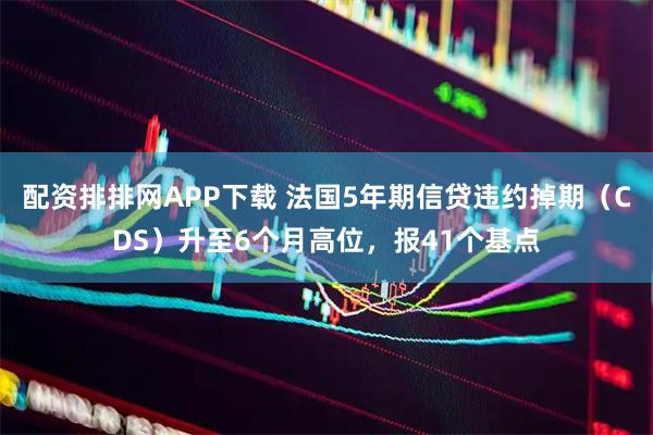 配资排排网APP下载 法国5年期信贷违约掉期（CDS）升至6个月高位，报41个基点