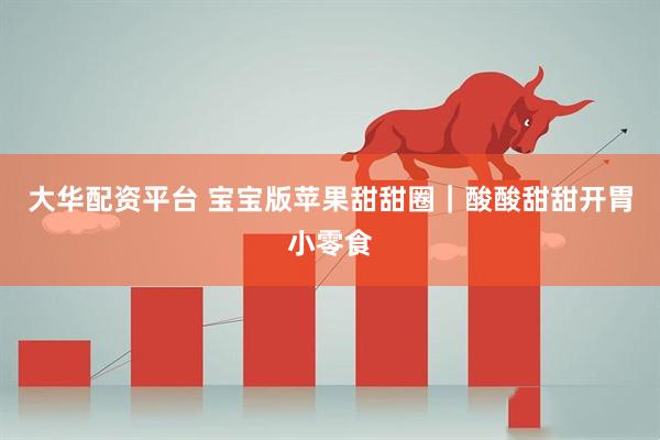 大华配资平台 宝宝版苹果甜甜圈｜酸酸甜甜开胃小零食