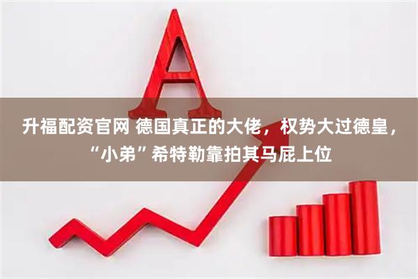 升福配资官网 德国真正的大佬，权势大过德皇，“小弟”希特勒靠拍其马屁上位