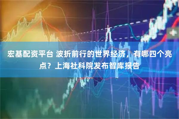 宏基配资平台 波折前行的世界经济，有哪四个亮点？上海社科院发布智库报告
