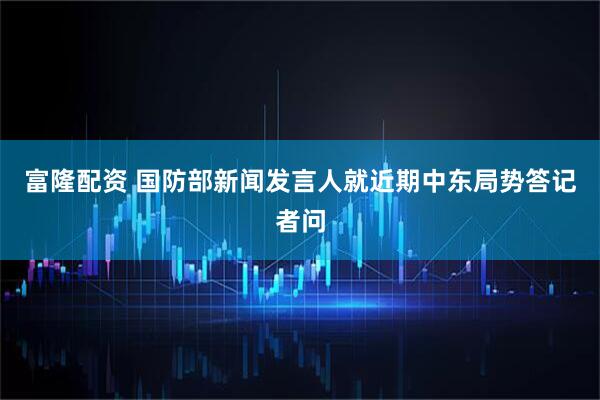 富隆配资 国防部新闻发言人就近期中东局势答记者问