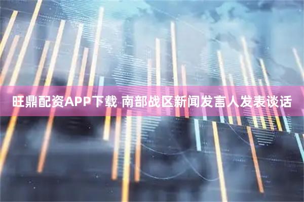 旺鼎配资APP下载 南部战区新闻发言人发表谈话