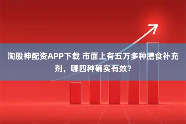 淘股神配资APP下载 市面上有五万多种膳食补充剂，哪四种确实有效？