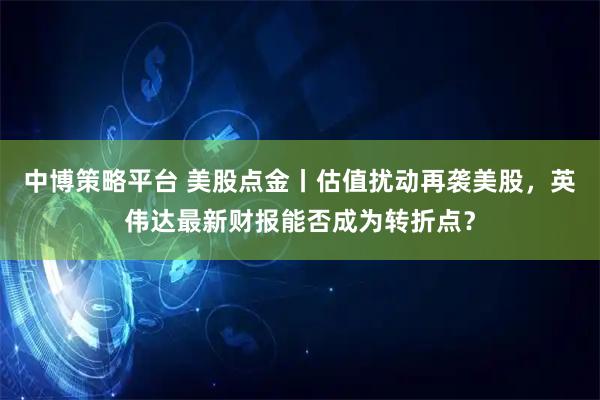 中博策略平台 美股点金丨估值扰动再袭美股，英伟达最新财报能否成为转折点？