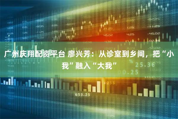 广州庆翔配资平台 廖兴芳：从诊室到乡间，把“小我”融入“大我”