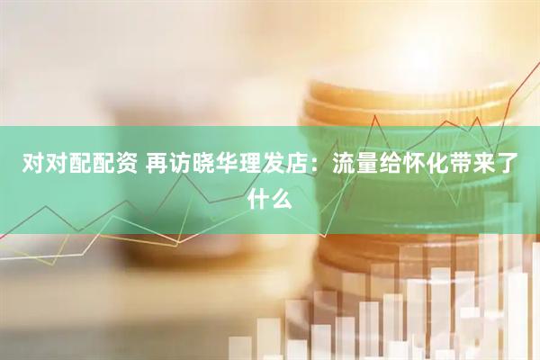 对对配配资 再访晓华理发店：流量给怀化带来了什么