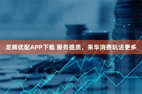 龙辉优配APP下载 服务提质，来华消费玩法更多