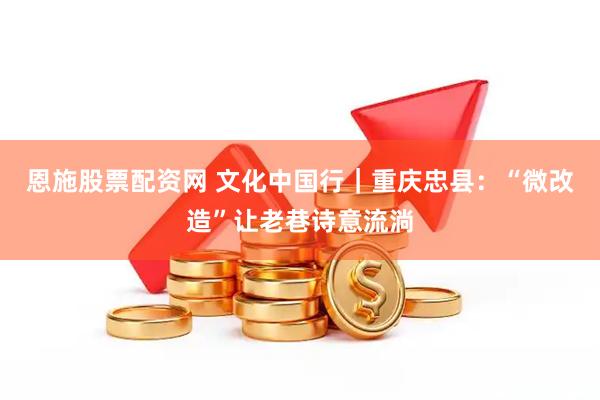 恩施股票配资网 文化中国行｜重庆忠县：“微改造”让老巷诗意流淌