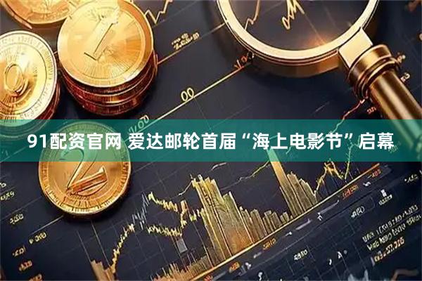 91配资官网 爱达邮轮首届“海上电影节”启幕