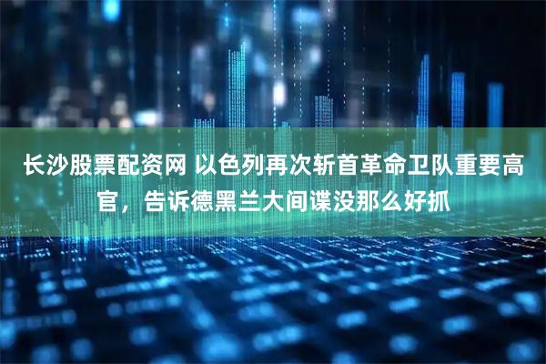 长沙股票配资网 以色列再次斩首革命卫队重要高官，告诉德黑兰大间谍没那么好抓