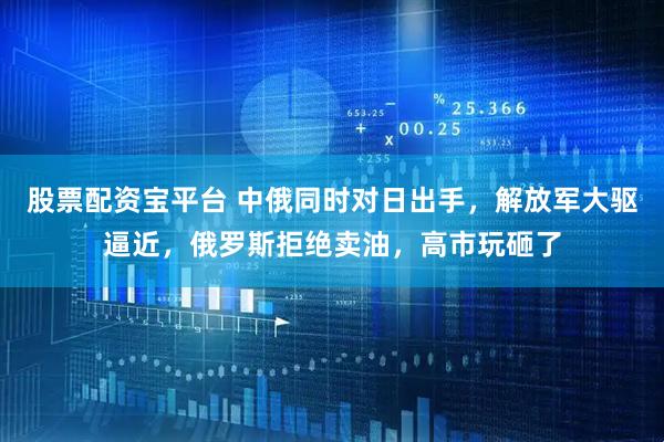 股票配资宝平台 中俄同时对日出手，解放军大驱逼近，俄罗斯拒绝卖油，高市玩砸了