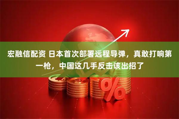 宏融信配资 日本首次部署远程导弹，真敢打响第一枪，中国这几手反击该出招了