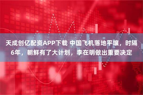天成创亿配资APP下载 中国飞机落地平壤，时隔6年，朝鲜有了大计划，李在明做出重要决定