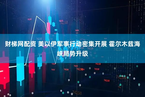 财梯网配资 美以伊军事行动密集开展 霍尔木兹海峡局势升级