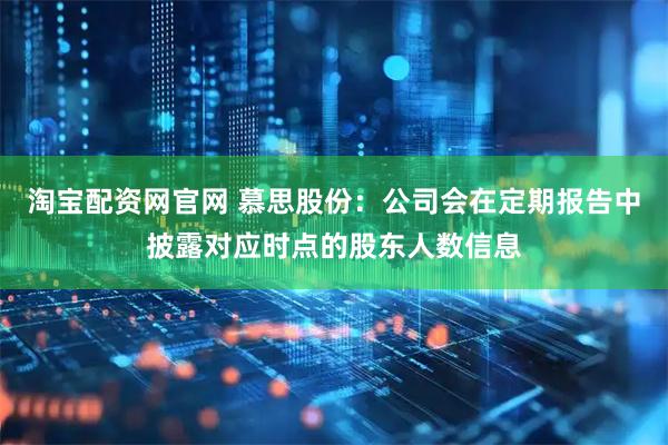 淘宝配资网官网 慕思股份：公司会在定期报告中披露对应时点的股东人数信息