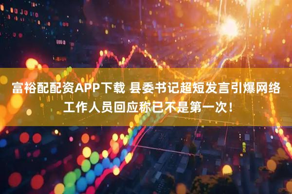 富裕配配资APP下载 县委书记超短发言引爆网络 工作人员回应称已不是第一次！