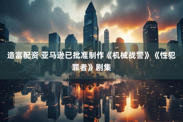 造富配资 亚马逊已批准制作《机械战警》《性犯罪者》剧集