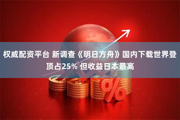权威配资平台 新调查《明日方舟》国内下载世界登顶占25% 但收益日本最高