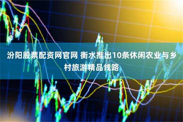 汾阳股票配资网官网 衡水推出10条休闲农业与乡村旅游精品线路