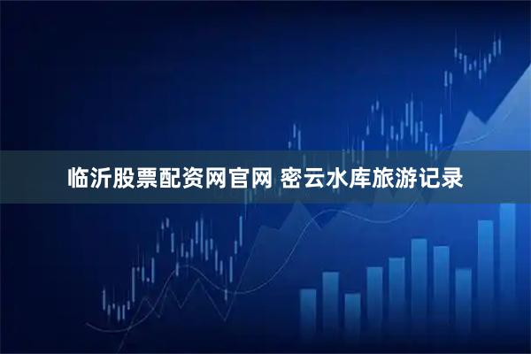 临沂股票配资网官网 密云水库旅游记录