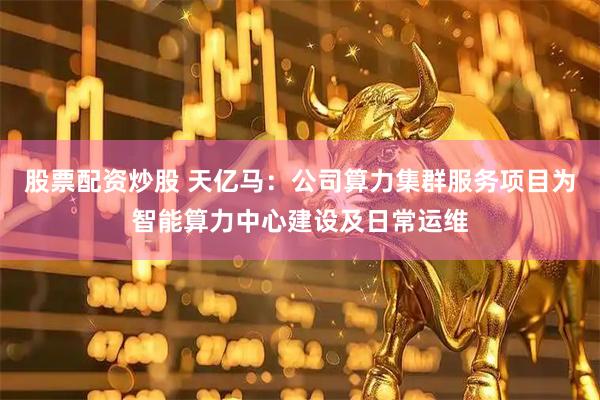 股票配资炒股 天亿马：公司算力集群服务项目为智能算力中心建设及日常运维