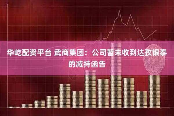 华屹配资平台 武商集团：公司暂未收到达孜银泰的减持函告