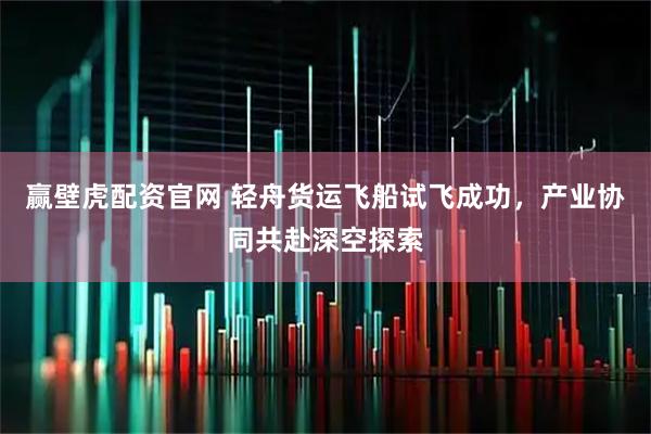 赢壁虎配资官网 轻舟货运飞船试飞成功，产业协同共赴深空探索
