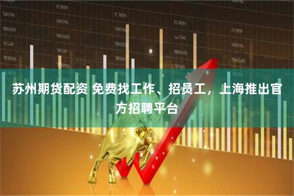 苏州期货配资 免费找工作、招员工，上海推出官方招聘平台