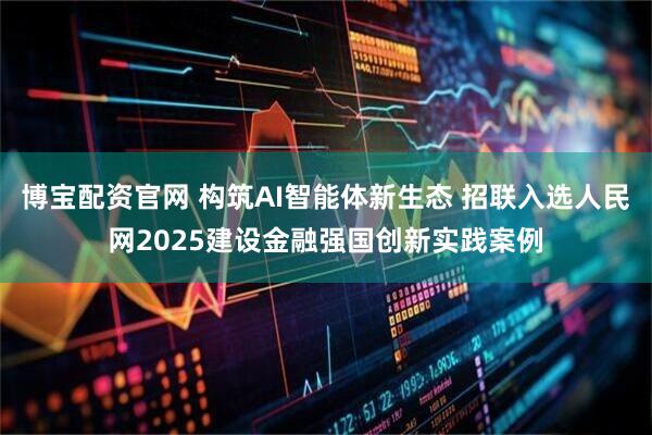 博宝配资官网 构筑AI智能体新生态 招联入选人民网2025建设金融强国创新实践案例