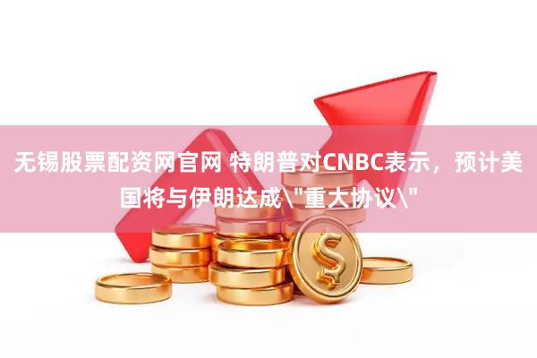 无锡股票配资网官网 特朗普对CNBC表示，预计美国将与伊朗达成＂重大协议＂
